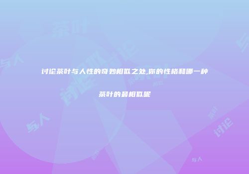 讨论茶叶与人性的奇妙相似之处,你的性格和哪一种茶叶的最相似呢