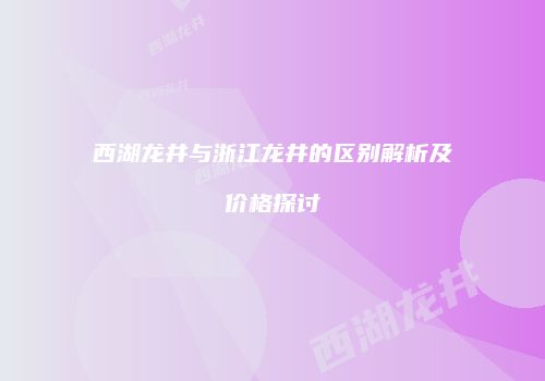 西湖龙井与浙江龙井的区别解析及价格探讨