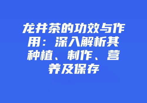 龙井茶的功效与作用：深入解析其种植、制作、营养及保存