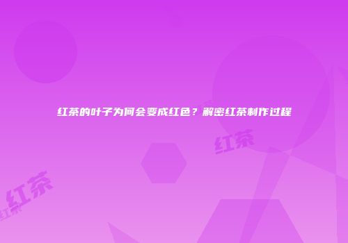 红茶的叶子为何会变成红色？解密红茶制作过程