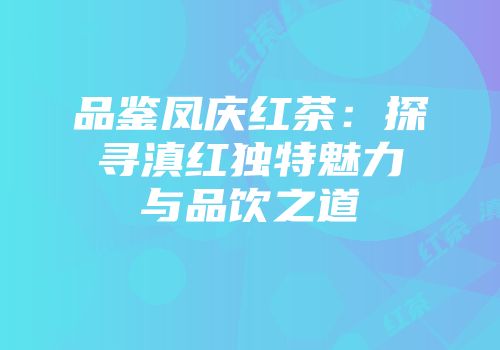品鉴凤庆红茶：探寻滇红独特魅力与品饮之道
