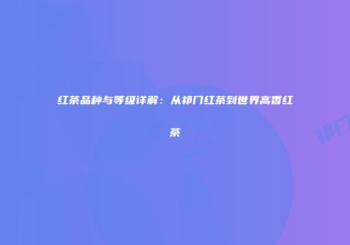 红茶品种与等级详解：从祁门红茶到世界高香红茶
