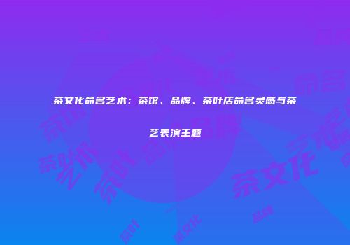 茶文化命名艺术：茶馆、品牌、茶叶店命名灵感与茶艺表演主题