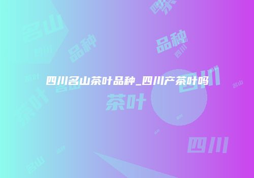 四川名山茶叶品种_四川产茶叶吗