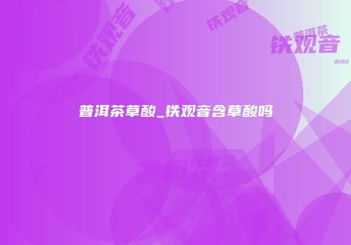 普洱茶草酸_铁观音含草酸吗