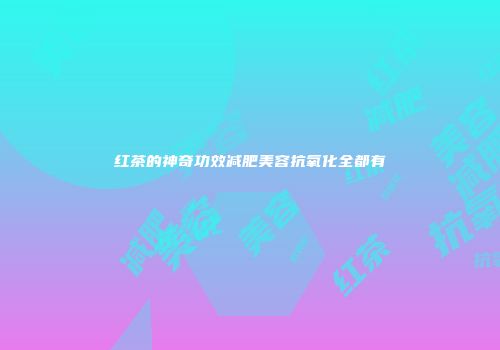红茶的神奇功效减肥美容抗氧化全都有
