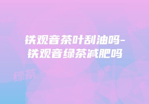 铁观音茶叶刮油吗-铁观音绿茶减肥吗