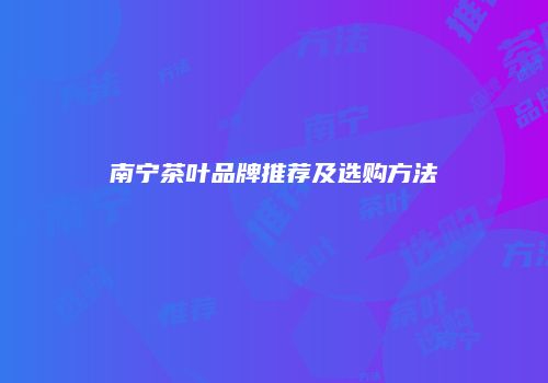 南宁茶叶品牌推荐及选购方法