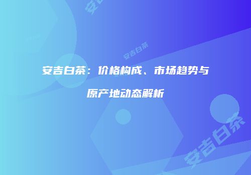 安吉白茶：价格构成、市场趋势与原产地动态解析