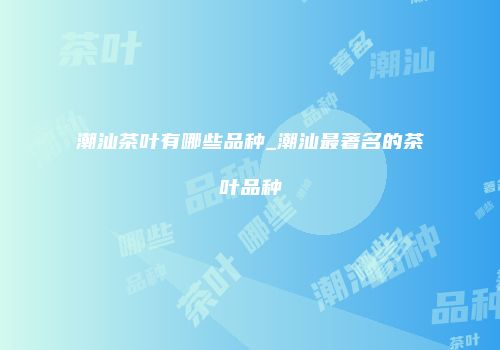 潮汕茶叶有哪些品种_潮汕最著名的茶叶品种