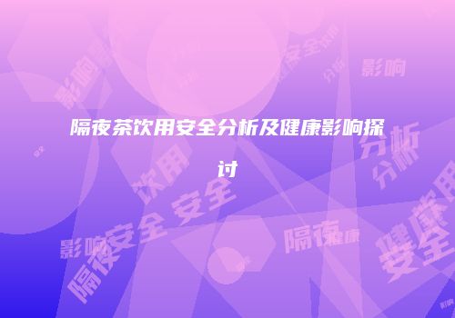隔夜茶饮用安全分析及健康影响探讨
