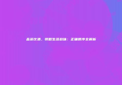 品茶饮酒，领略生活韵味：正确顺序全解析