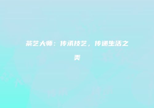 茶艺大师：传承技艺，传递生活之美