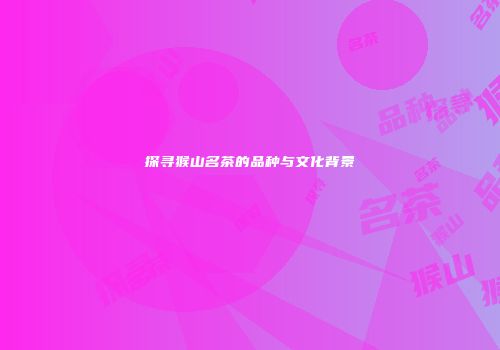探寻猴山名茶的品种与文化背景