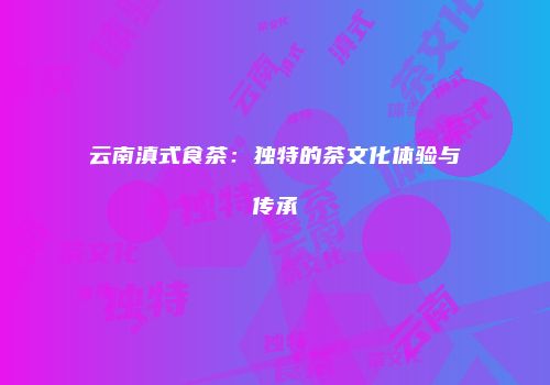 云南滇式食茶：独特的茶文化体验与传承