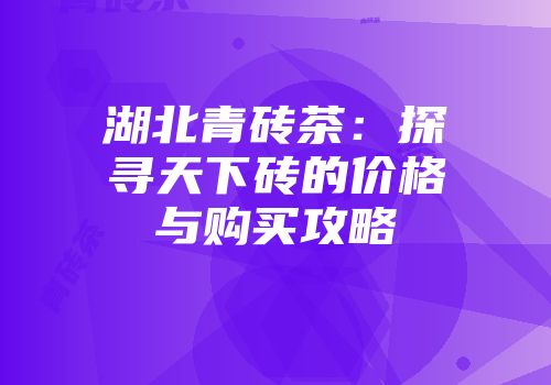 湖北青砖茶：探寻天下砖的价格与购买攻略