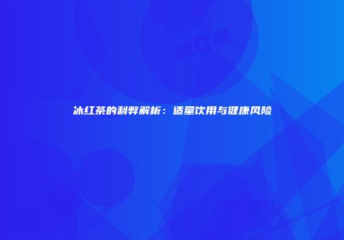 冰红茶的利弊解析：适量饮用与健康风险