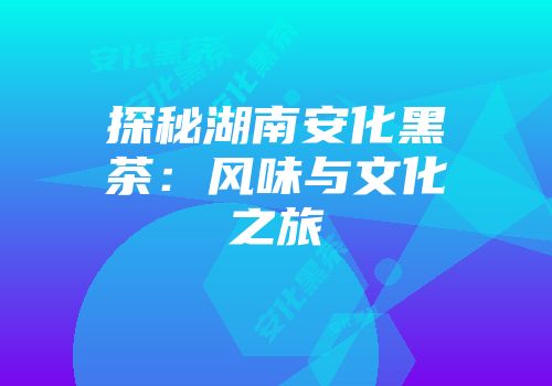 探秘湖南安化黑茶：风味与文化之旅