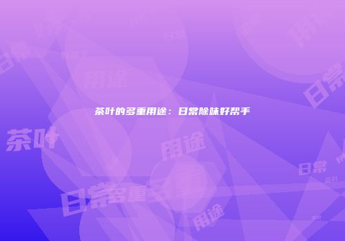 茶叶的多重用途：日常除味好帮手