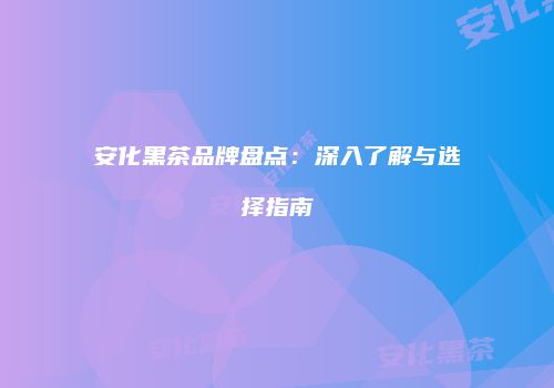 安化黑茶品牌盘点：深入了解与选择指南