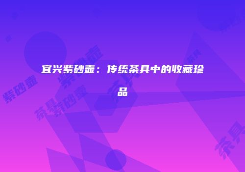 宜兴紫砂壶：传统茶具中的收藏珍品
