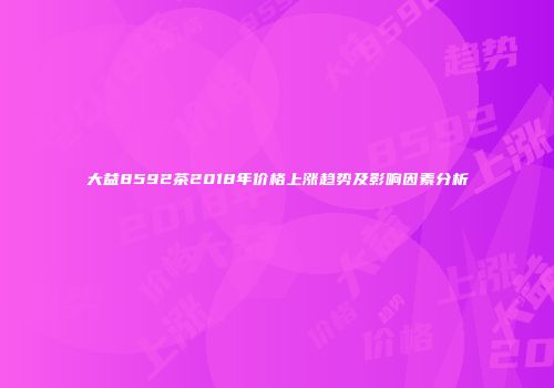 大益8592茶2018年价格上涨趋势及影响因素分析