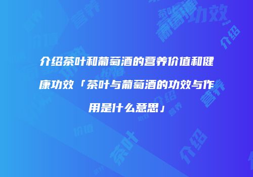 介绍茶叶和葡萄酒的营养价值和健康功效「茶叶与葡萄酒的功效与作用是什么意思」