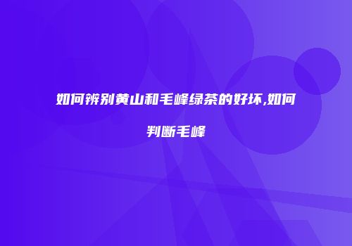 如何辨别黄山和毛峰绿茶的好坏,如何判断毛峰