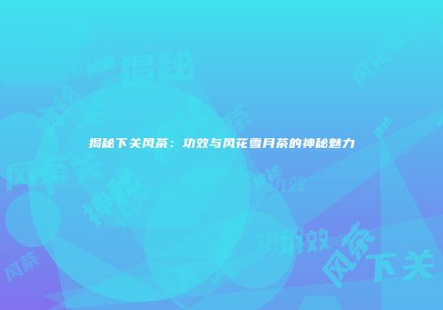 揭秘下关风茶：功效与风花雪月茶的神秘魅力
