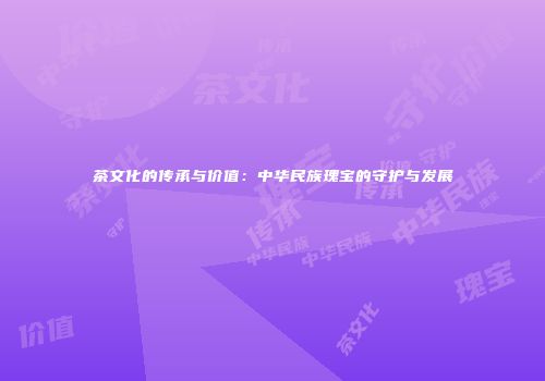 茶文化的传承与价值：中华民族瑰宝的守护与发展