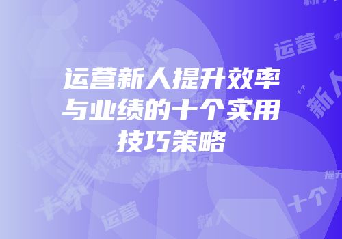 运营新人提升效率与业绩的十个实用技巧策略