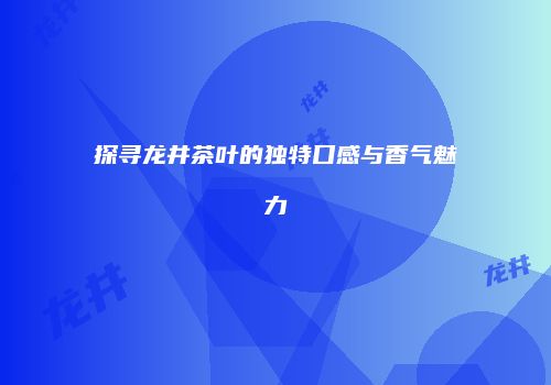 探寻龙井茶叶的独特口感与香气魅力