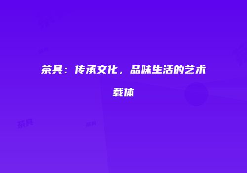 茶具：传承文化，品味生活的艺术载体
