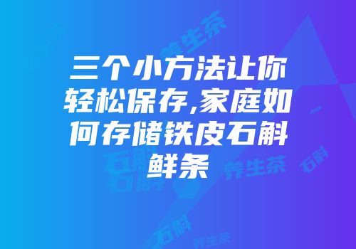 三个小方法让你轻松保存,家庭如何存储铁皮石斛鲜条