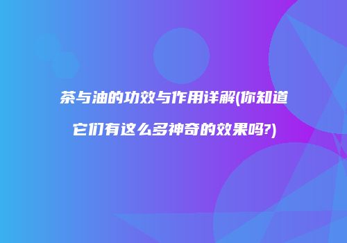 茶与油的功效与作用详解(你知道它们有这么多神奇的效果吗?)