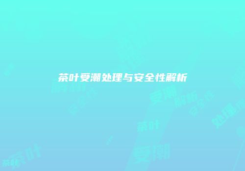 茶叶受潮处理与安全性解析