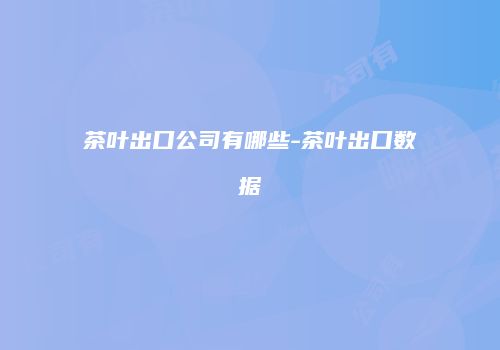 茶叶出口公司有哪些-茶叶出口数据