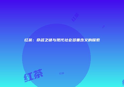 红茶：命名之谜与现代社会多重含义的探索