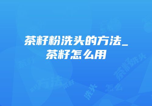 茶籽粉洗头的方法_茶籽怎么用