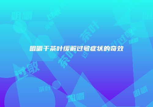 咀嚼干茶叶缓解过敏症状的奇效