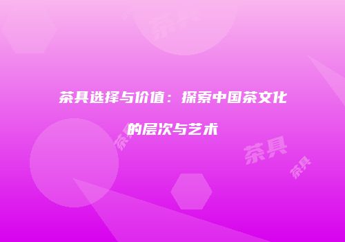 茶具选择与价值：探索中国茶文化的层次与艺术