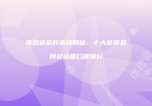 铁观音茶叶市场揭秘：十大优质品牌及品质口碑排行