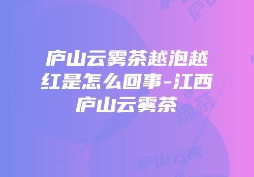 庐山云雾茶越泡越红是怎么回事-江西庐山云雾茶