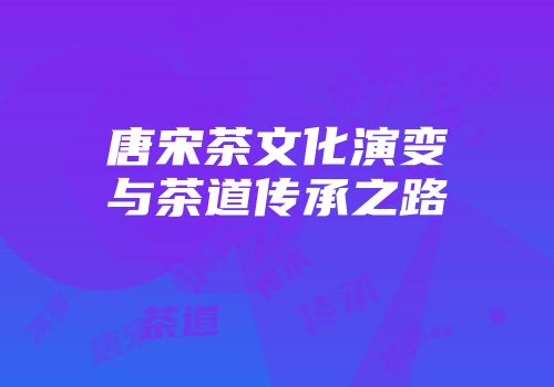 唐宋茶文化演变与茶道传承之路
