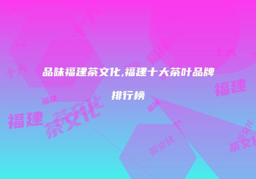 品味福建茶文化,福建十大茶叶品牌排行榜
