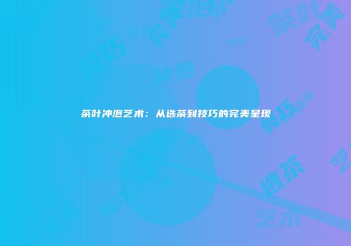 茶叶冲泡艺术：从选茶到技巧的完美呈现