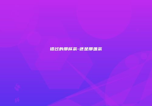 错过的那杯茶-还是那盏茶