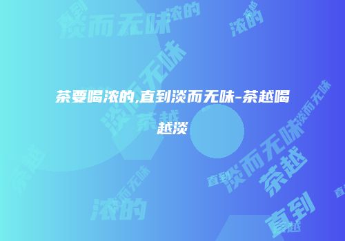 茶要喝浓的,直到淡而无味-茶越喝越淡