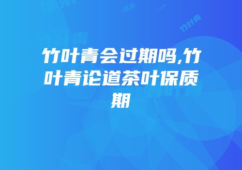 竹叶青会过期吗,竹叶青论道茶叶保质期