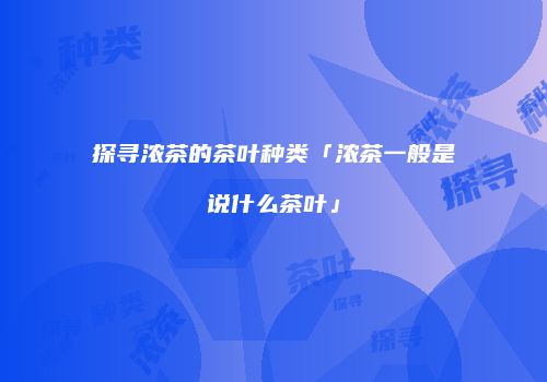 探寻浓茶的茶叶种类「浓茶一般是说什么茶叶」